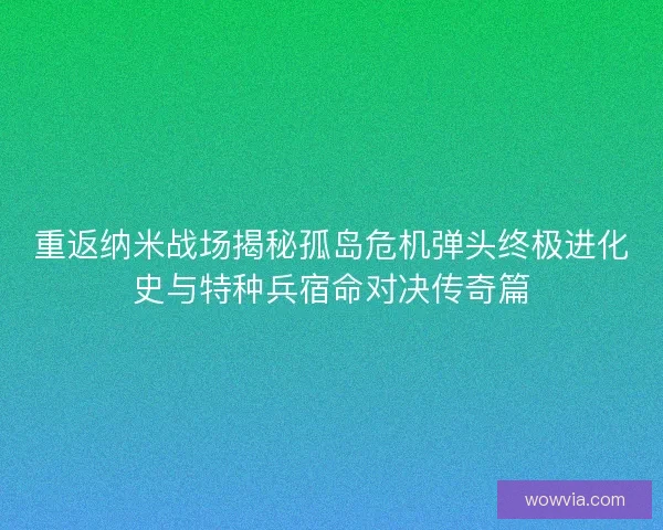 重返纳米战场揭秘孤岛危机弹头终极进化史与特种兵宿命对决传奇篇