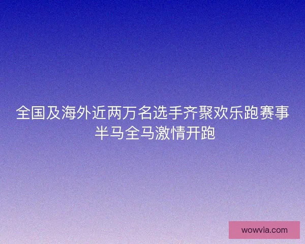 全国及海外近两万名选手齐聚欢乐跑赛事 半马全马激情开跑