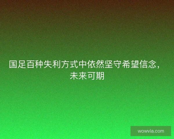 国足百种失利方式中依然坚守希望信念，未来可期