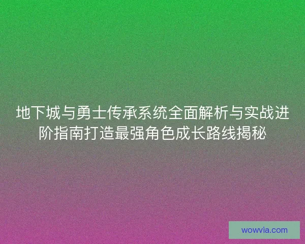 地下城与勇士传承系统全面解析与实战进阶指南打造最强角色成长路线揭秘