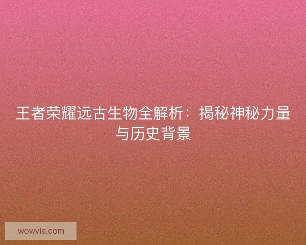 王者荣耀远古生物全解析：揭秘神秘力量与历史背景