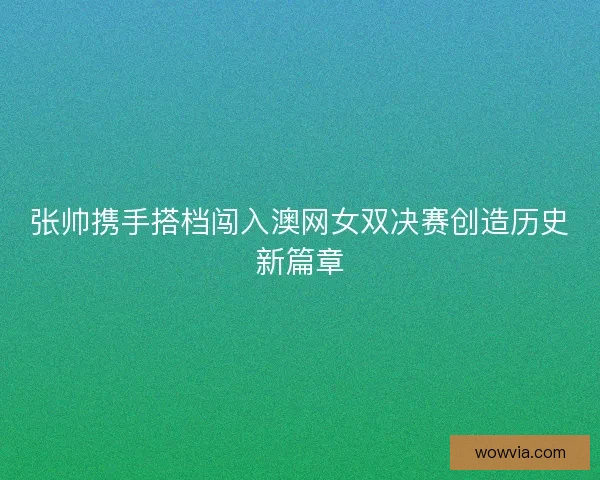 张帅携手搭档闯入澳网女双决赛创造历史新篇章