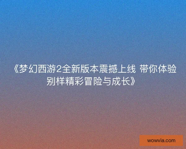 《梦幻西游2全新版本震撼上线 带你体验别样精彩冒险与成长》